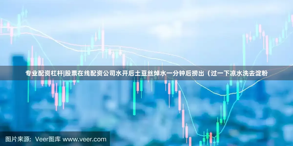 专业配资杠杆|股票在线配资公司水开后土豆丝焯水一分钟后捞出（过一下凉水洗去淀粉