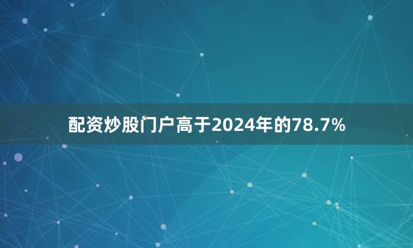 配资炒股门户高于2024年的78.7%