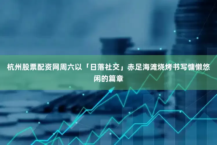 杭州股票配资网周六以「日落社交」赤足海滩烧烤书写慵懒悠闲的篇章