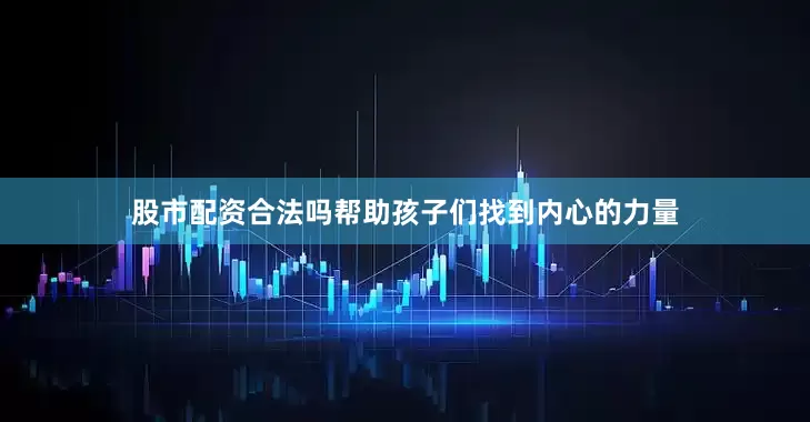股市配资合法吗帮助孩子们找到内心的力量