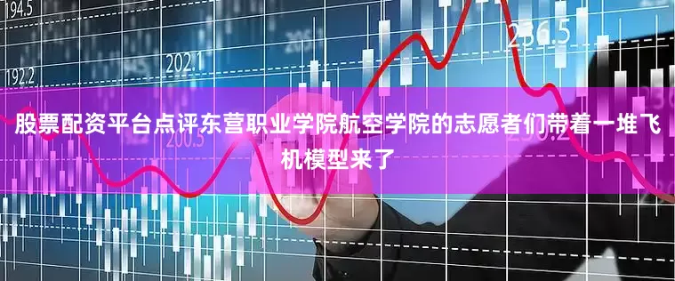 股票配资平台点评东营职业学院航空学院的志愿者们带着一堆飞机模型来了