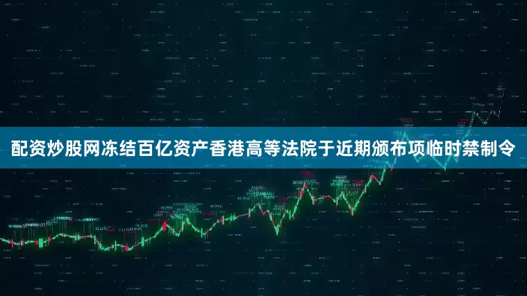 配资炒股网冻结百亿资产香港高等法院于近期颁布项临时禁制令