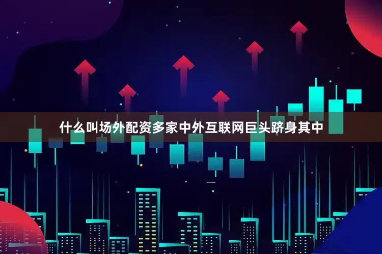 什么叫场外配资多家中外互联网巨头跻身其中