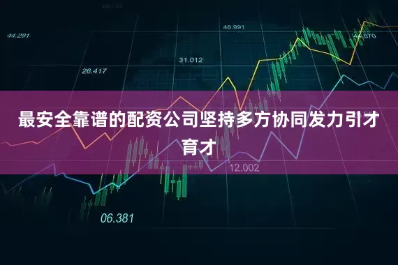最安全靠谱的配资公司坚持多方协同发力引才育才