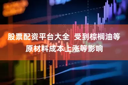 股票配资平台大全  受到棕榈油等原材料成本上涨等影响
