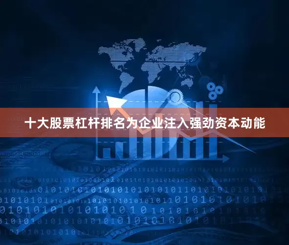 十大股票杠杆排名为企业注入强劲资本动能
