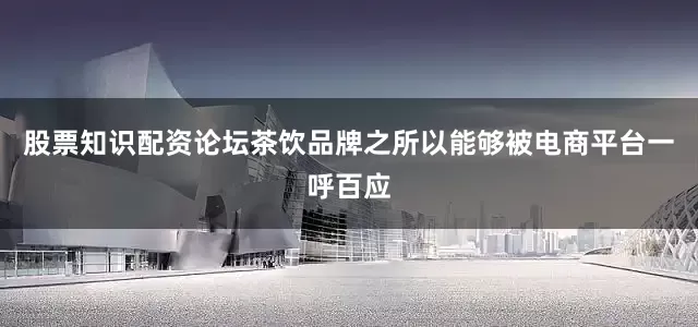 股票知识配资论坛茶饮品牌之所以能够被电商平台一呼百应