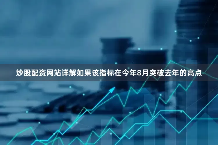 炒股配资网站详解如果该指标在今年8月突破去年的高点