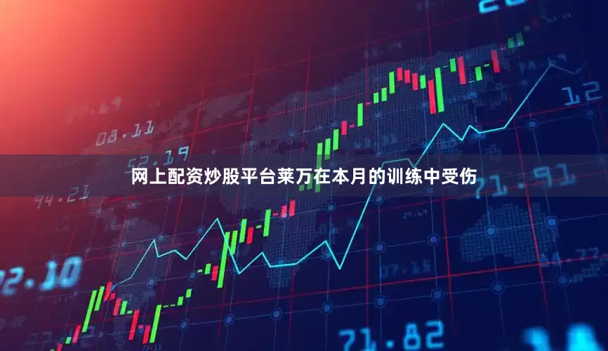 网上配资炒股平台莱万在本月的训练中受伤