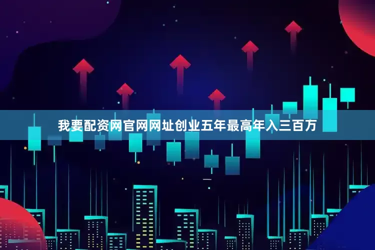 我要配资网官网网址创业五年最高年入三百万